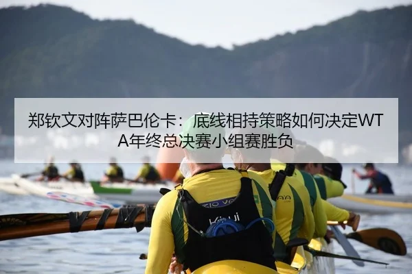 郑钦文对阵萨巴伦卡：底线相持策略如何决定WTA年终总决赛小组赛胜负